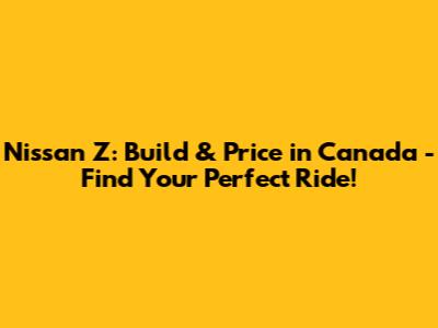 Nissan Z: Build & Price in Canada - Find Your Perfect Ride!