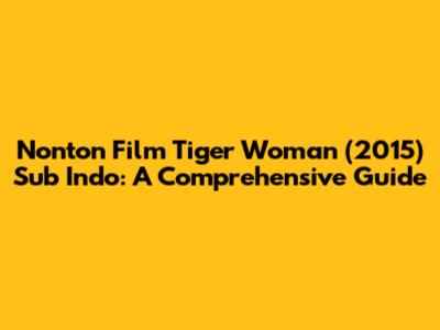 Nonton Film Tiger Woman (2015) Sub Indo: A Comprehensive Guide