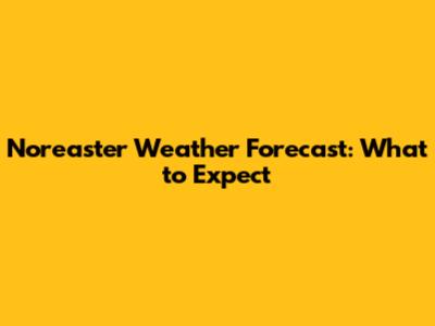 Nor'easter Weather Forecast: What to Expect