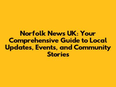 Norfolk News UK: Your Comprehensive Guide to Local Updates, Events, and Community Stories
