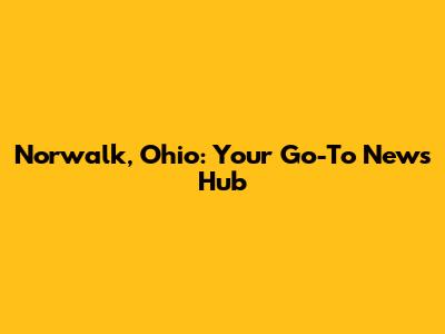 Norwalk, Ohio: Your Go-To News Hub