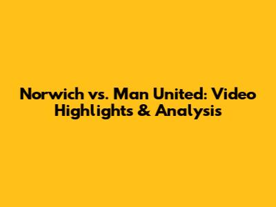 Norwich vs. Man United: Video Highlights & Analysis