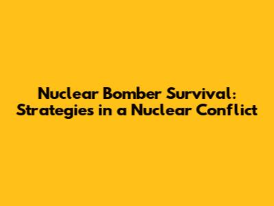 Nuclear Bomber Survival: Strategies in a Nuclear Conflict