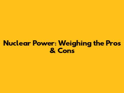 Nuclear Power: Weighing the Pros & Cons