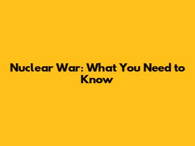 Nuclear War: What You Need to Know