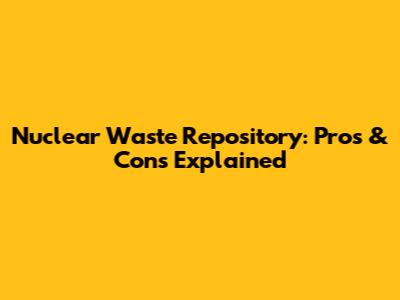 Nuclear Waste Repository: Pros & Cons Explained