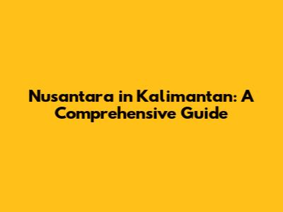 Nusantara in Kalimantan: A Comprehensive Guide