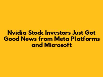 Nvidia Stock Investors Just Got Good News from Meta Platforms and Microsoft