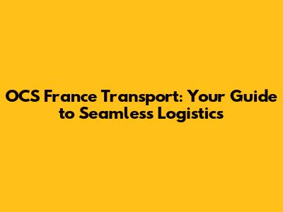 OCS France Transport: Your Guide to Seamless Logistics