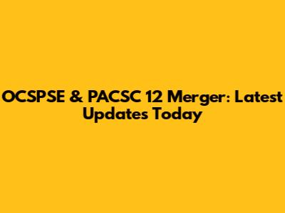 OCSPSE & PACSC 12 Merger: Latest Updates Today
