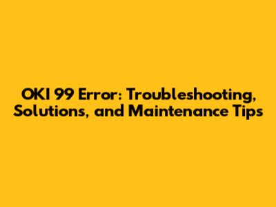 OKI 99 Error: Troubleshooting, Solutions, and Maintenance Tips