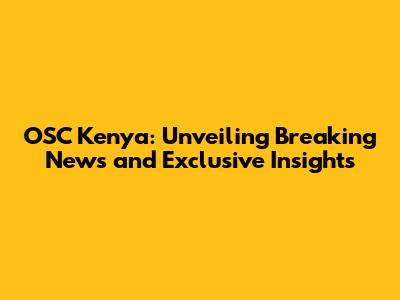 OSC Kenya: Unveiling Breaking News and Exclusive Insights