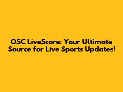 OSC LiveScore: Your Ultimate Source for Live Sports Updates!