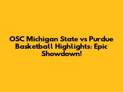 OSC Michigan State vs Purdue Basketball Highlights: Epic Showdown!