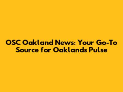 OSC Oakland News: Your Go-To Source for Oakland's Pulse