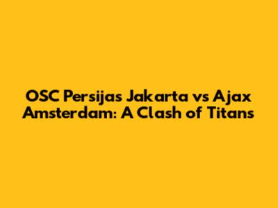 OSC Persijas Jakarta vs Ajax Amsterdam: A Clash of Titans