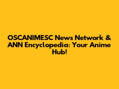 OSCANIMESC News Network & ANN Encyclopedia: Your Anime Hub!