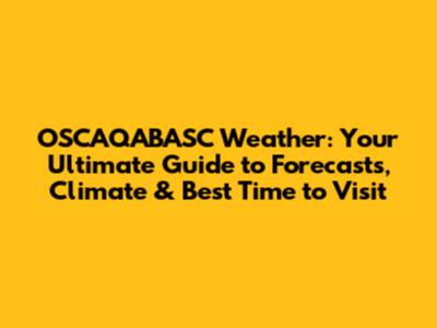 OSCAQABASC Weather: Your Ultimate Guide to Forecasts, Climate & Best Time to Visit