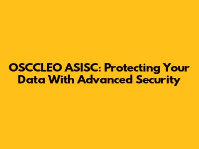 OSCCLEO ASISC: Protecting Your Data With Advanced Security