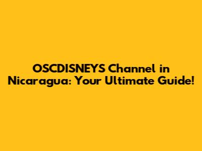 OSCDISNEYS Channel in Nicaragua: Your Ultimate Guide!