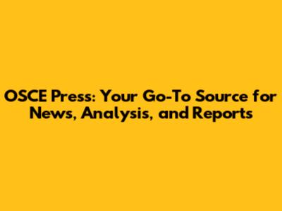 OSCE Press: Your Go-To Source for News, Analysis, and Reports