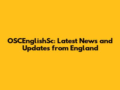 OSCEnglishSc: Latest News and Updates from England