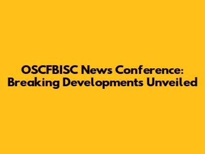 OSCFBISC News Conference: Breaking Developments Unveiled