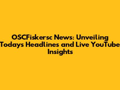 OSCFiskersc News: Unveiling Today's Headlines and Live YouTube Insights