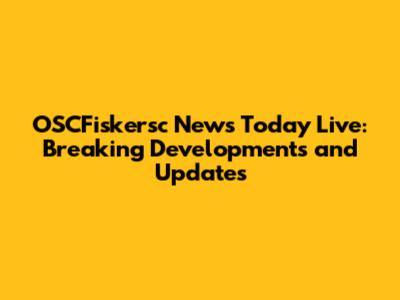 OSCFiskersc News Today Live: Breaking Developments and Updates