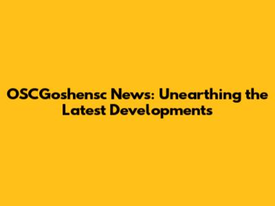 OSCGoshensc News: Unearthing the Latest Developments