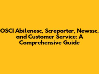 OSCI Abilenesc, Screporter, Newssc, and Customer Service: A Comprehensive Guide