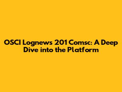 OSCI Lognews 201 Comsc: A Deep Dive into the Platform