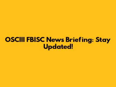 OSCIII FBISC News Briefing: Stay Updated!