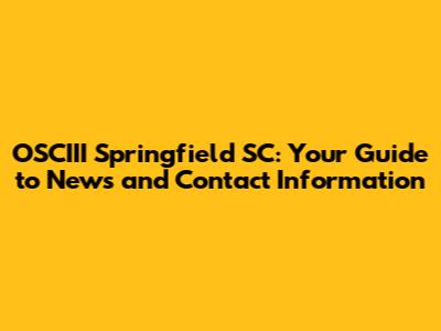 OSCIII Springfield SC: Your Guide to News and Contact Information