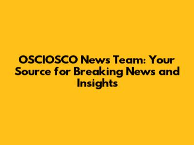 OSCIOSCO News Team: Your Source for Breaking News and Insights