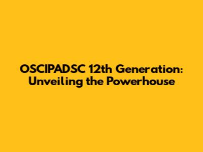 OSCIPADSC 12th Generation: Unveiling the Powerhouse