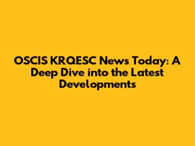 OSCIS KRQESC News Today: A Deep Dive into the Latest Developments