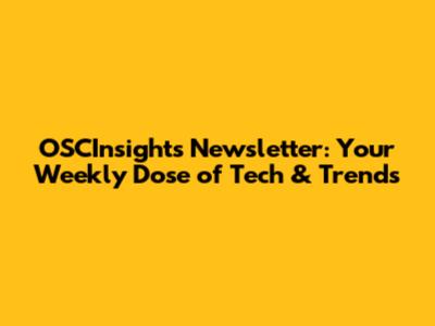 OSCInsights Newsletter: Your Weekly Dose of Tech & Trends
