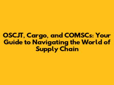 OSCJT, Cargo, and COMSCs: Your Guide to Navigating the World of Supply Chain