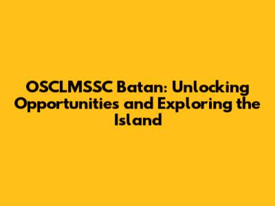 OSCLMSSC Batan: Unlocking Opportunities and Exploring the Island