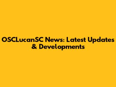 OSCLucanSC News: Latest Updates & Developments