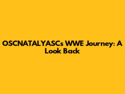 OSCNATALYASC's WWE Journey: A Look Back