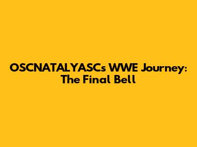 OSCNATALYASC's WWE Journey: The Final Bell