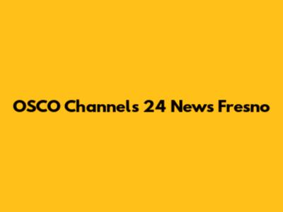 OSCO Channels 24 News Fresno