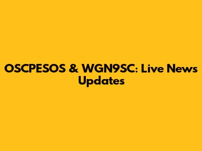 OSCPESOS & WGN9SC: Live News Updates
