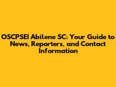 OSCPSEI Abilene SC: Your Guide to News, Reporters, and Contact Information