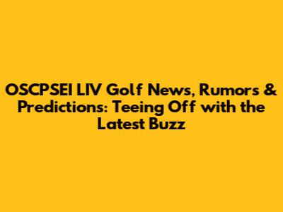 OSCPSEI LIV Golf News, Rumors & Predictions: Teeing Off with the Latest Buzz