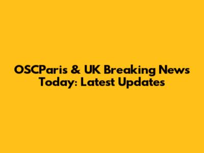 OSCParis & UK Breaking News Today: Latest Updates