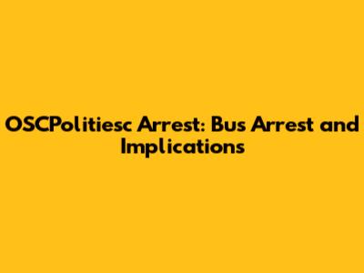 OSCPolitiesc Arrest: Bus Arrest and Implications