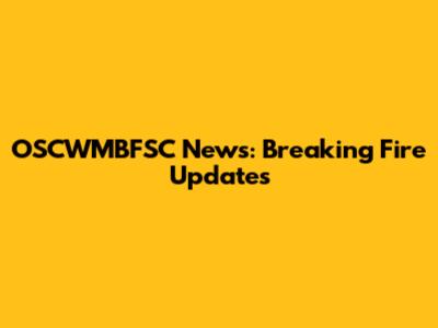 OSCWMBFSC News: Breaking Fire Updates